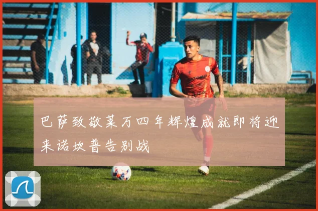 巴萨致敬莱万四年辉煌成就即将迎来诺坎普告别战