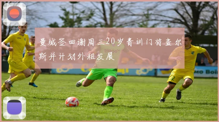 曼城签回谢周三20岁青训门将查尔斯并计划外租发展