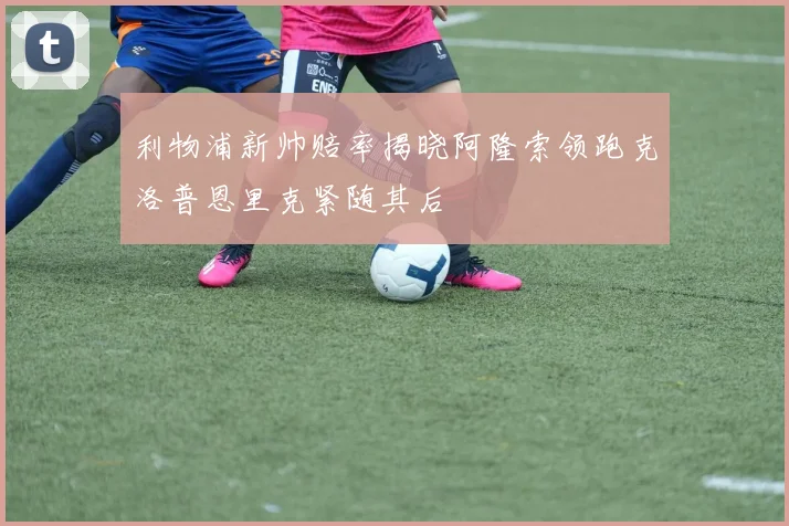 利物浦新帅赔率揭晓阿隆索领跑克洛普恩里克紧随其后