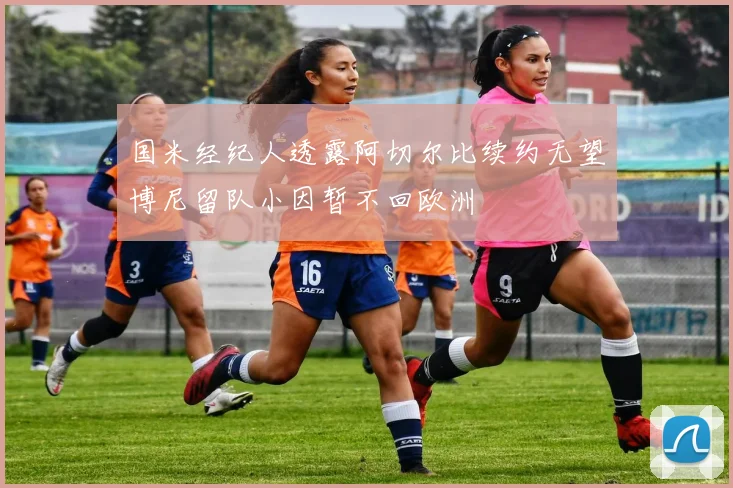 国米经纪人透露阿切尔比续约无望博尼留队小因暂不回欧洲
