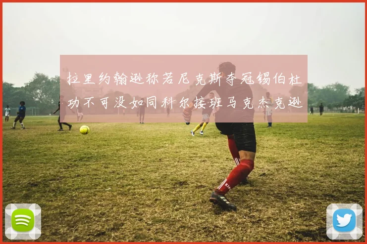 拉里约翰逊称若尼克斯夺冠锡伯杜功不可没如同科尔接班马克杰克逊