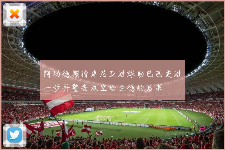 阿玛德期待库尼亚进球助巴西更进一步并警告放空哈兰德的后果