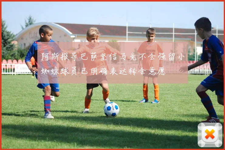 阿斯报导巴萨坚信马竞不会强留小蜘蛛球员已明确表达转会意愿