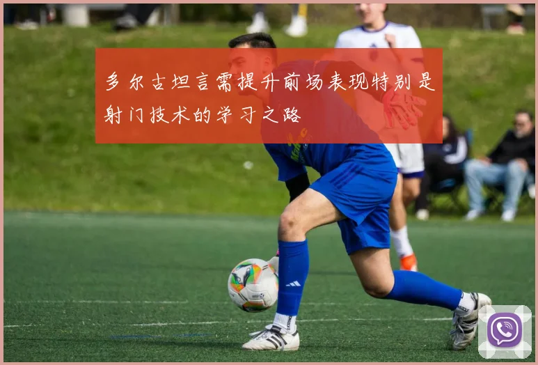 多尔古坦言需提升前场表现特别是射门技术的学习之路