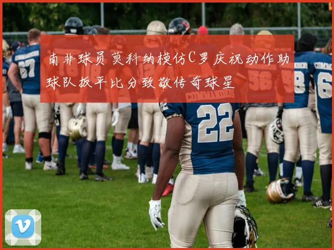 南非球员莫科纳模仿C罗庆祝动作助球队扳平比分致敬传奇球星