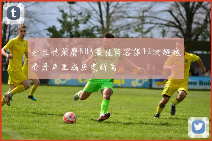 杜兰特荣膺NBA最佳阵容第12次超越乔丹库里成历史新高
