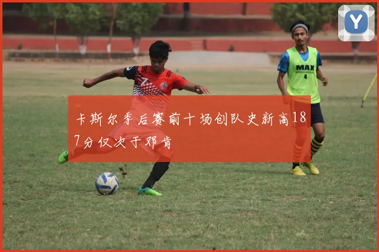 卡斯尔季后赛前十场创队史新高187分仅次于邓肯