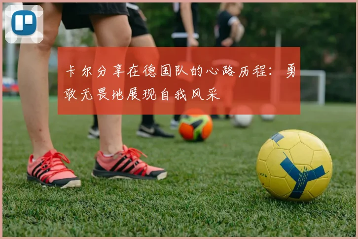 卡尔分享在德国队的心路历程：勇敢无畏地展现自我风采