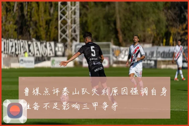 鲁媒点评泰山队失利原因强调自身准备不足影响三甲争夺